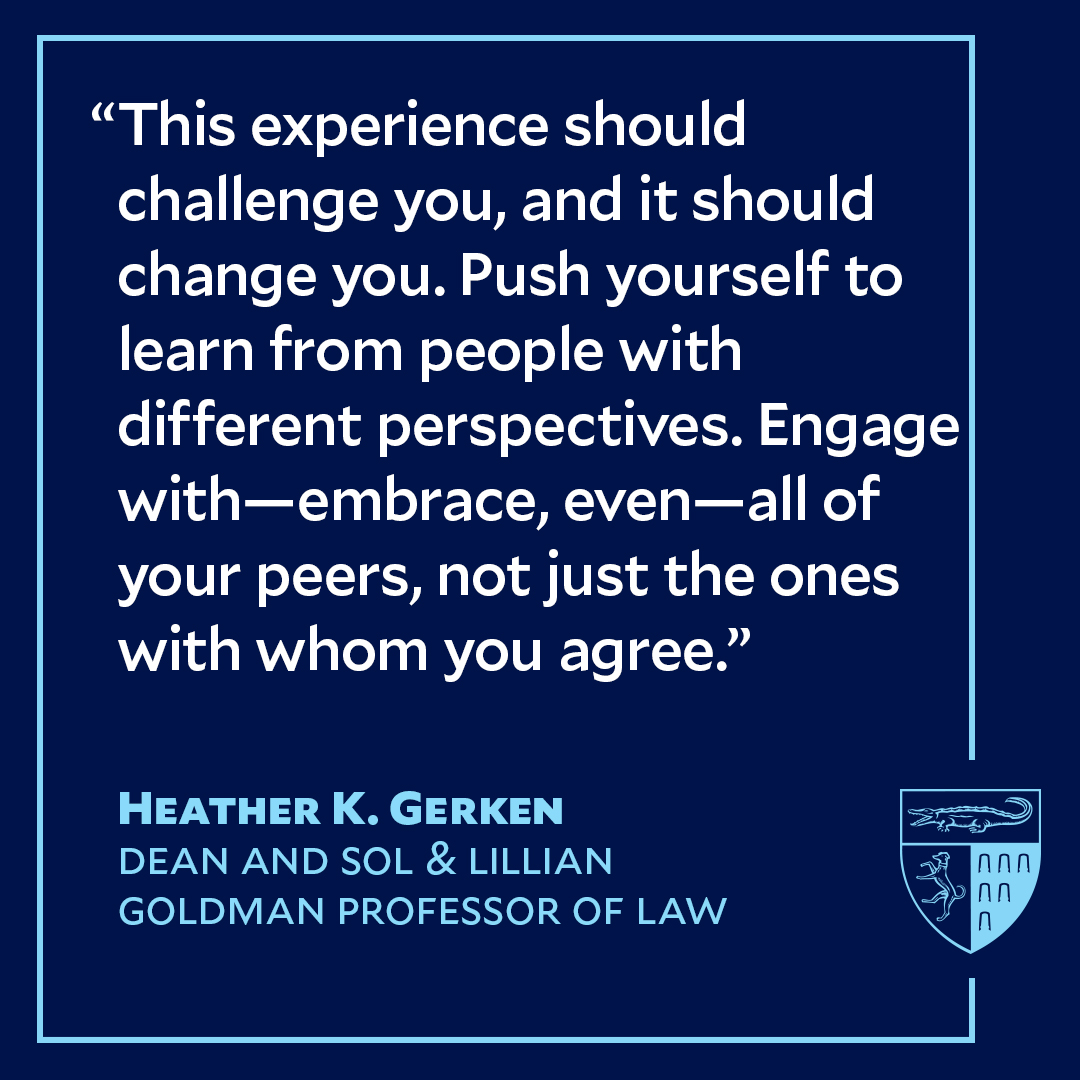 “This experience should challenge you, and it should change you. Push yourself to learn from people with different perspectives. Engage with—embrace, even—all of your peers, not just the ones with whom you agree.”