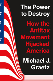 cover for The Power to Destroy: How the Antitax Movement Hijacked America by Michael J. Gratez